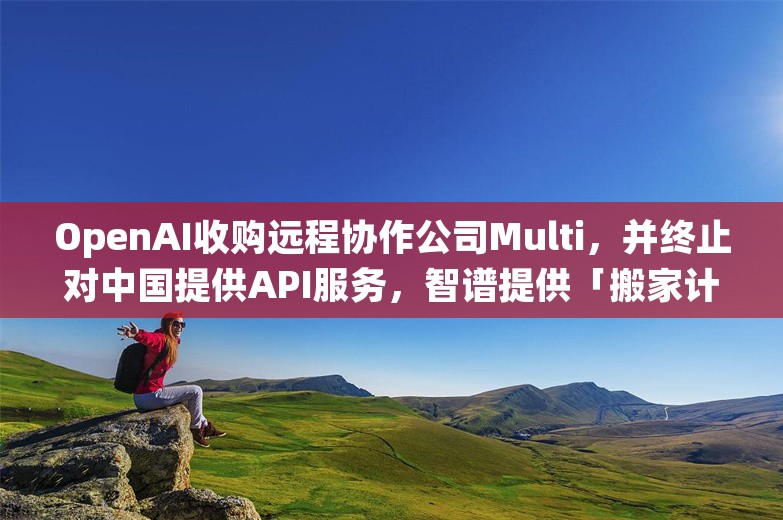OpenAI收购远程协作公司Multi，并终止对中国提供API服务，智谱提供「搬家计划」；剂泰医药完成1亿美元融资丨AI情报局