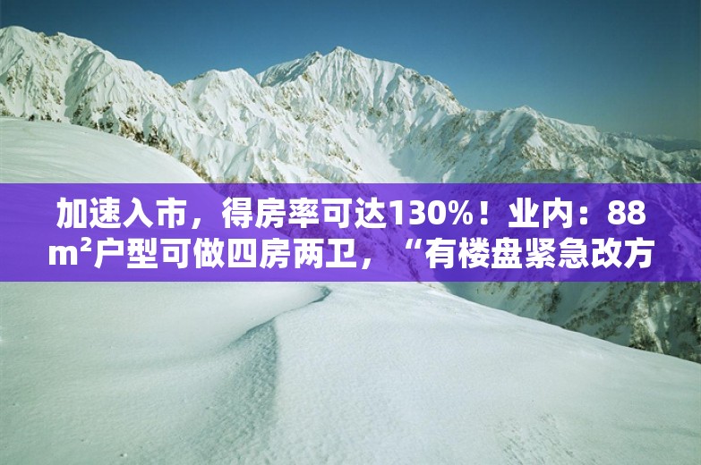 加速入市，得房率可达130%！业内：88m²户型可做四房两卫，“有楼盘紧急改方案，还有项目拆掉重新报建，不然卖不掉”