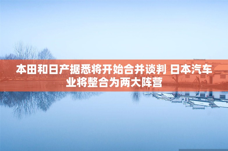 本田和日产据悉将开始合并谈判 日本汽车业将整合为两大阵营