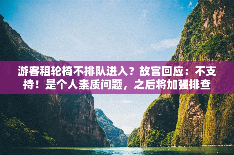 游客租轮椅不排队进入？故宫回应：不支持！是个人素质问题，之后将加强排查