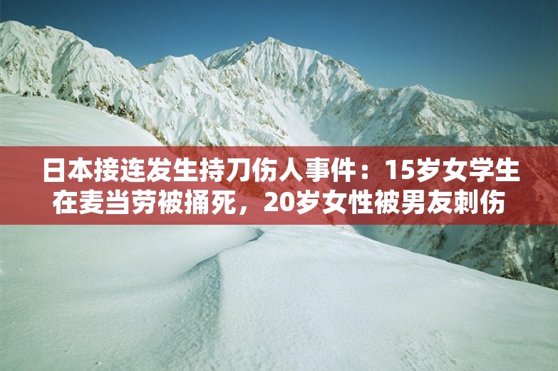 日本接连发生持刀伤人事件：15岁女学生在麦当劳被捅死，20岁女性被男友刺伤