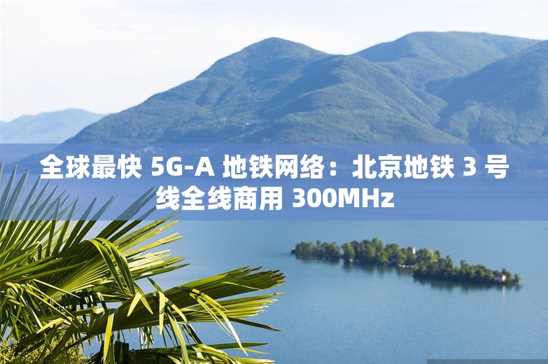 全球最快 5G-A 地铁网络：北京地铁 3 号线全线商用 300MHz