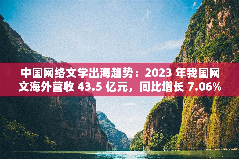 中国网络文学出海趋势：2023 年我国网文海外营收 43.5 亿元，同比增长 7.06%