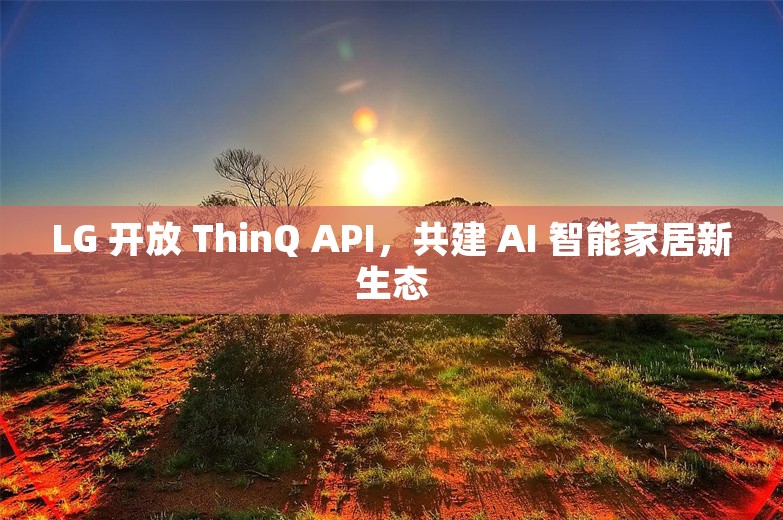 LG 开放 ThinQ API，共建 AI 智能家居新生态