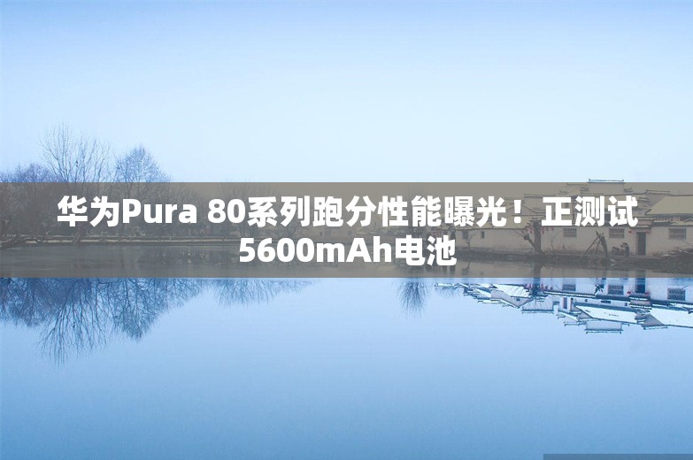 华为Pura 80系列跑分性能曝光！正测试5600mAh电池