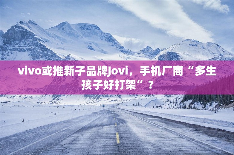 vivo或推新子品牌Jovi，手机厂商“多生孩子好打架”？