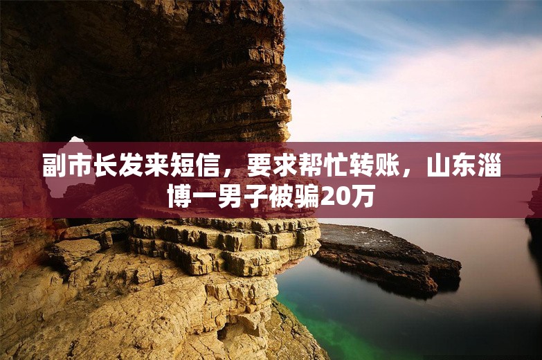 副市长发来短信，要求帮忙转账，山东淄博一男子被骗20万