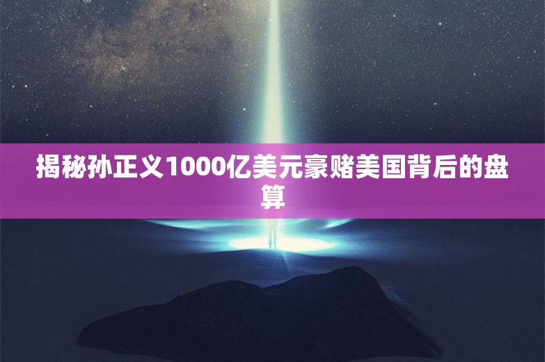 揭秘孙正义1000亿美元豪赌美国背后的盘算