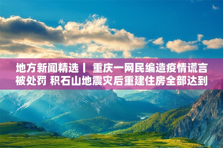 地方新闻精选丨 重庆一网民编造疫情谎言被处罚 积石山地震灾后重建住房全部达到入住条件