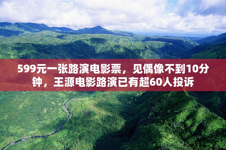 599元一张路演电影票，见偶像不到10分钟，王源电影路演已有超60人投诉