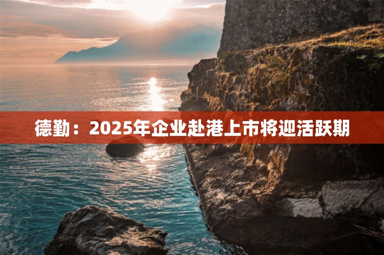 德勤：2025年企业赴港上市将迎活跃期