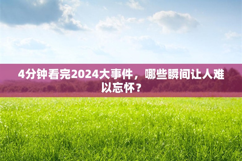 4分钟看完2024大事件，哪些瞬间让人难以忘怀？