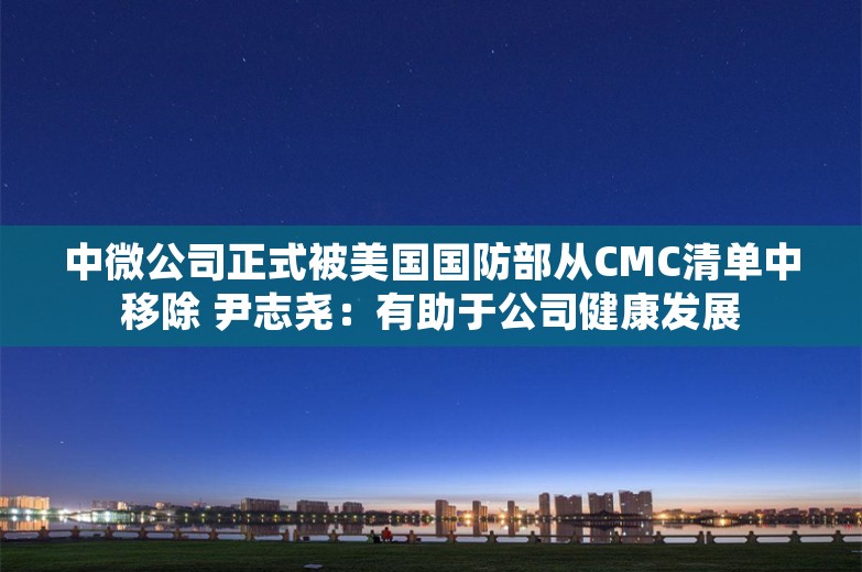 中微公司正式被美国国防部从CMC清单中移除 尹志尧：有助于公司健康发展