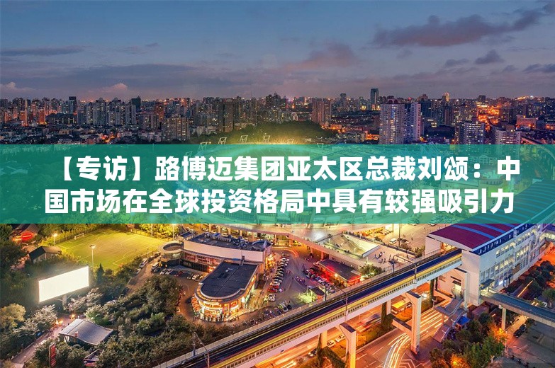 【专访】路博迈集团亚太区总裁刘颂：中国市场在全球投资格局中具有较强吸引力