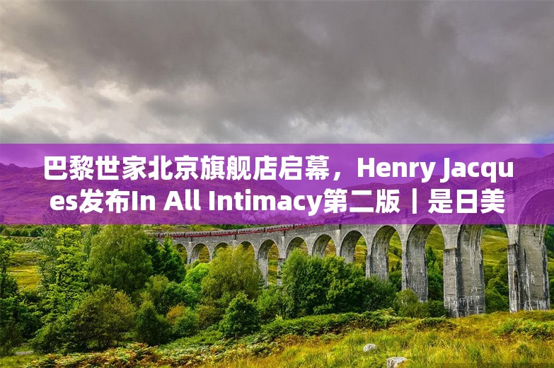 巴黎世家北京旗舰店启幕，Henry Jacques发布In All Intimacy第二版｜是日美好事物