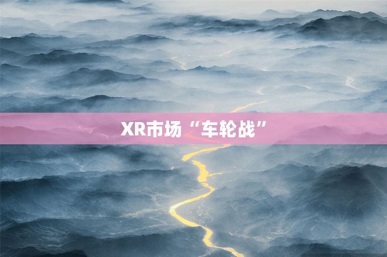 XR市场“车轮战”