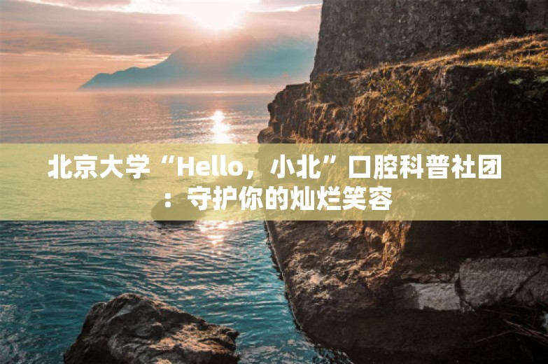 北京大学“Hello，小北”口腔科普社团：守护你的灿烂笑容