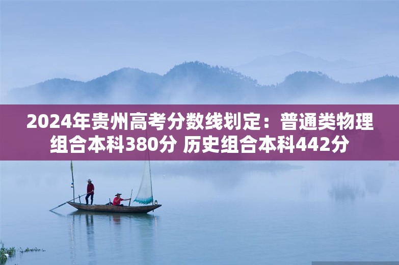 2024年贵州高考分数线划定：普通类物理组合本科380分 历史组合本科442分