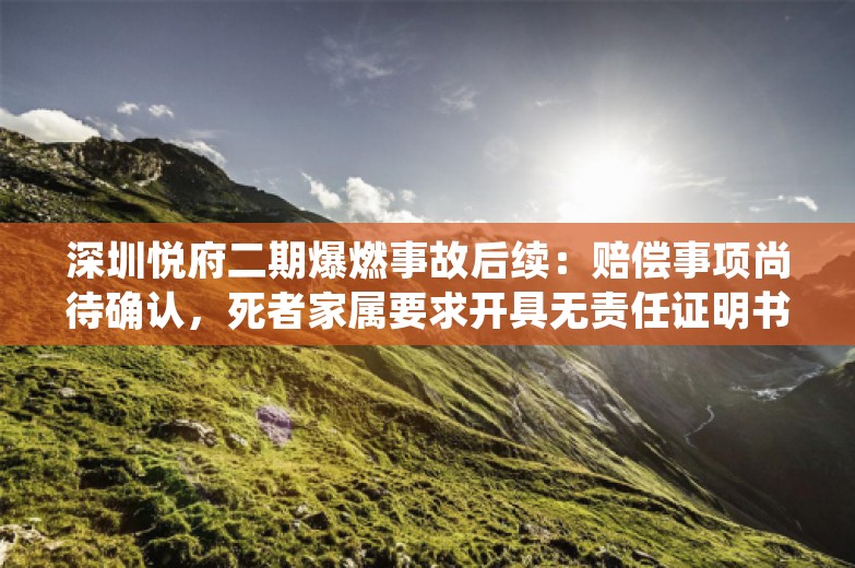 深圳悦府二期爆燃事故后续：赔偿事项尚待确认，死者家属要求开具无责任证明书