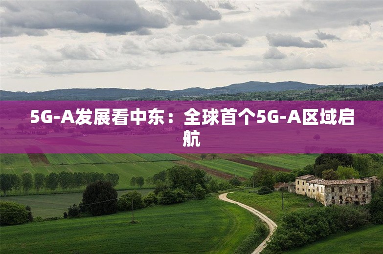 5G-A发展看中东：全球首个5G-A区域启航