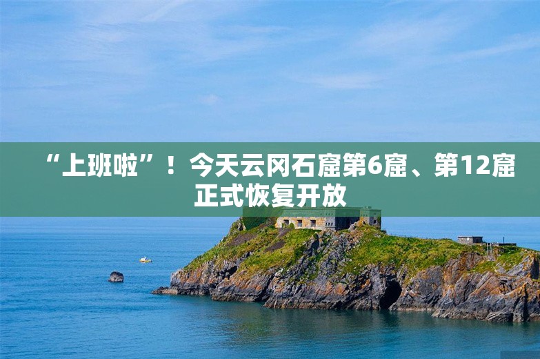 “上班啦”！今天云冈石窟第6窟、第12窟正式恢复开放