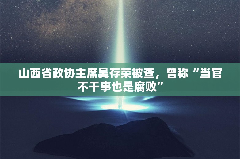 山西省政协主席吴存荣被查，曾称“当官不干事也是腐败”