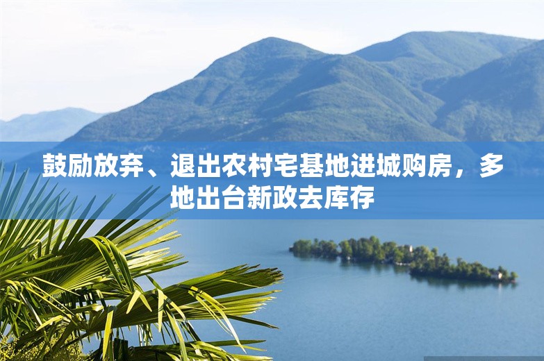 鼓励放弃、退出农村宅基地进城购房，多地出台新政去库存