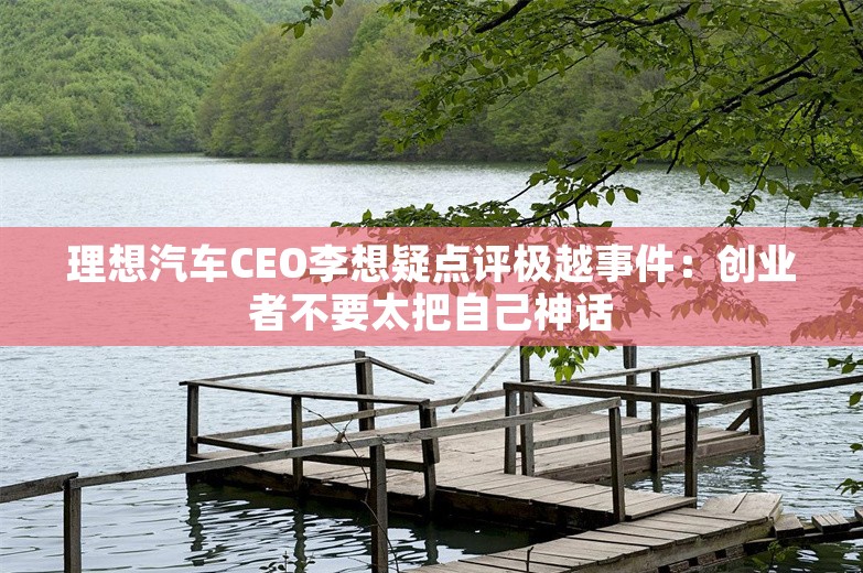 理想汽车CEO李想疑点评极越事件：创业者不要太把自己神话