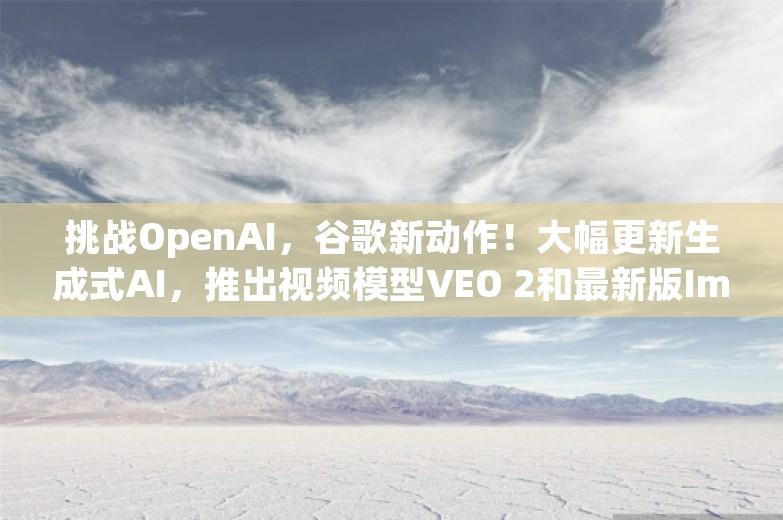 挑战OpenAI，谷歌新动作！大幅更新生成式AI，推出视频模型VEO 2和最新版Imagen3