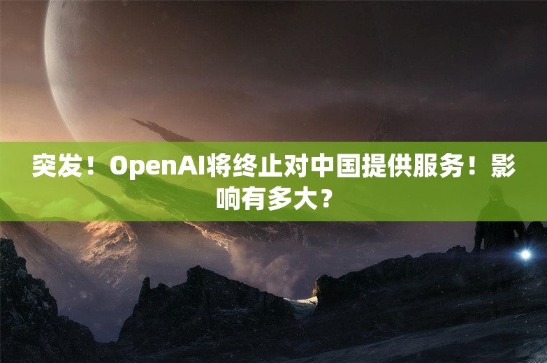 突发！OpenAI将终止对中国提供服务！影响有多大？