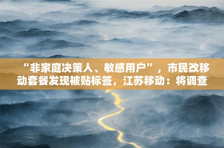 “非家庭决策人、敏感用户”，市民改移动套餐发现被贴标签，江苏移动：将调查