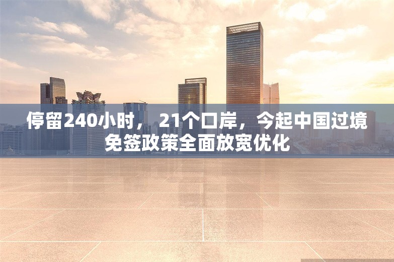 停留240小时， 21个口岸，今起中国过境免签政策全面放宽优化