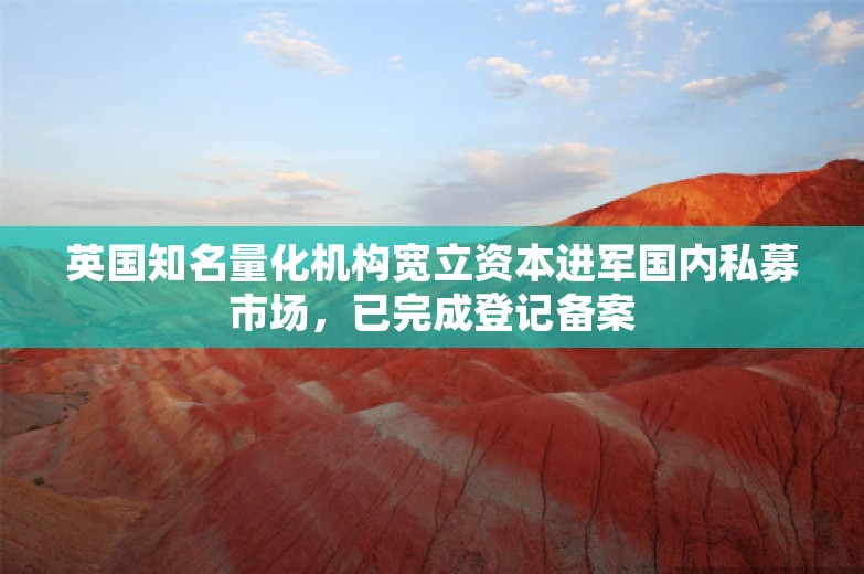 英国知名量化机构宽立资本进军国内私募市场，已完成登记备案