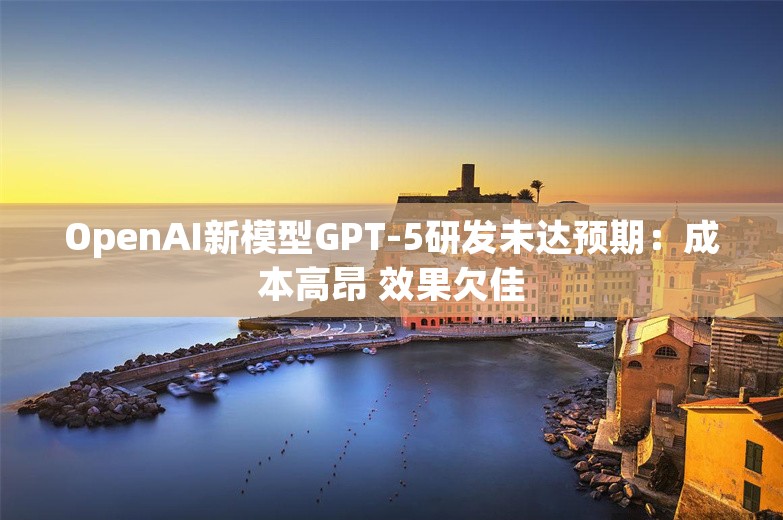 OpenAI新模型GPT-5研发未达预期：成本高昂 效果欠佳