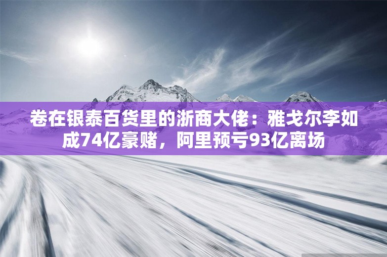 卷在银泰百货里的浙商大佬：雅戈尔李如成74亿豪赌，阿里预亏93亿离场