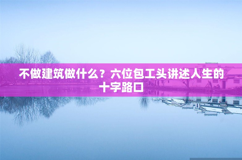 不做建筑做什么？六位包工头讲述人生的十字路口