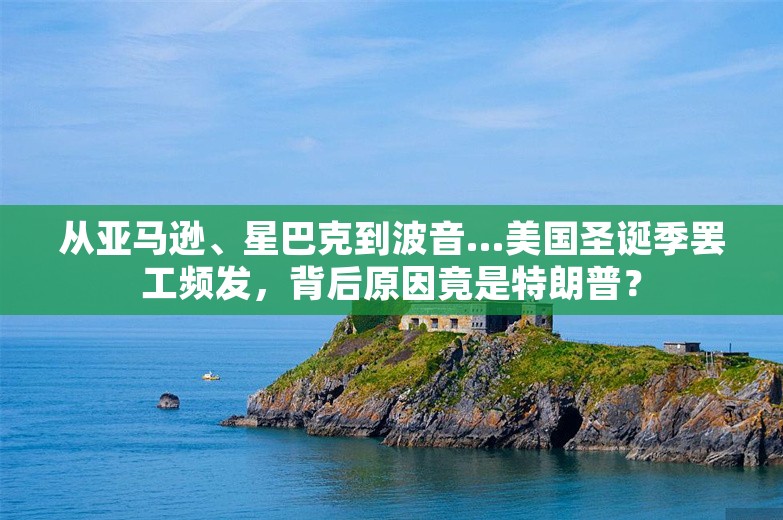 从亚马逊、星巴克到波音…美国圣诞季罢工频发，背后原因竟是特朗普？