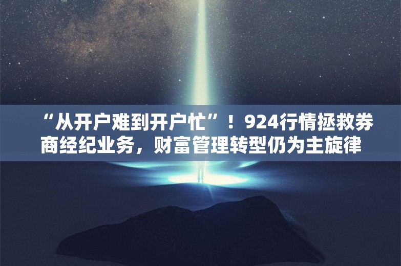 “从开户难到开户忙”！924行情拯救券商经纪业务，财富管理转型仍为主旋律