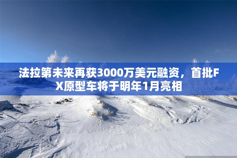 法拉第未来再获3000万美元融资，首批FX原型车将于明年1月亮相