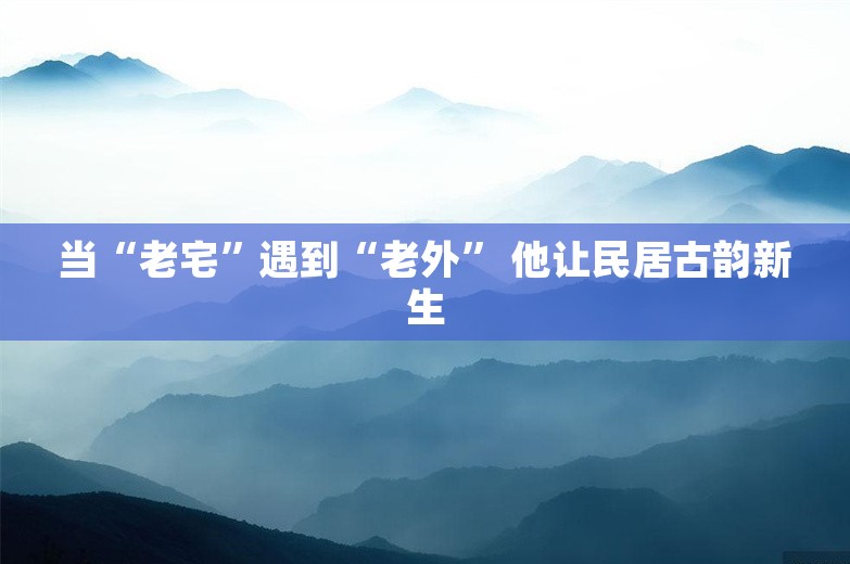 当“老宅”遇到“老外” 他让民居古韵新生