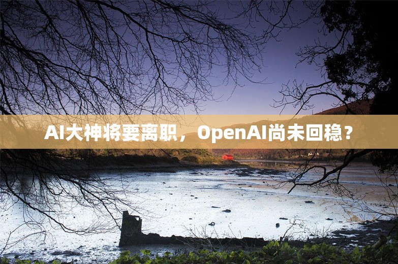 AI大神将要离职，OpenAI尚未回稳？