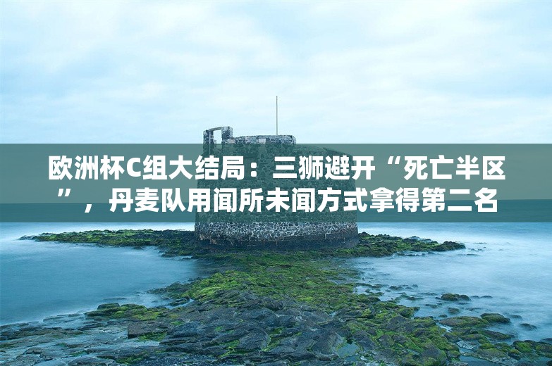 欧洲杯C组大结局：三狮避开“死亡半区”，丹麦队用闻所未闻方式拿得第二名