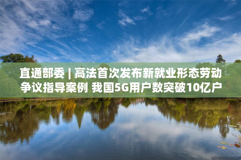 直通部委 | 高法首次发布新就业形态劳动争议指导案例 我国5G用户数突破10亿户