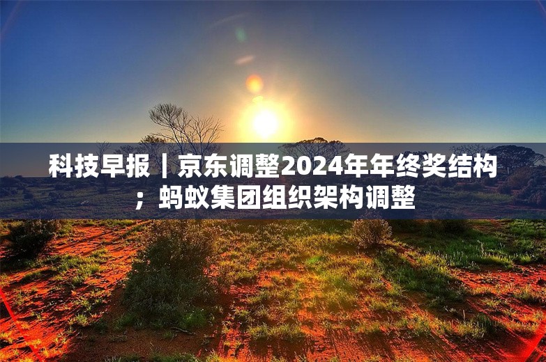 科技早报｜京东调整2024年年终奖结构；蚂蚁集团组织架构调整