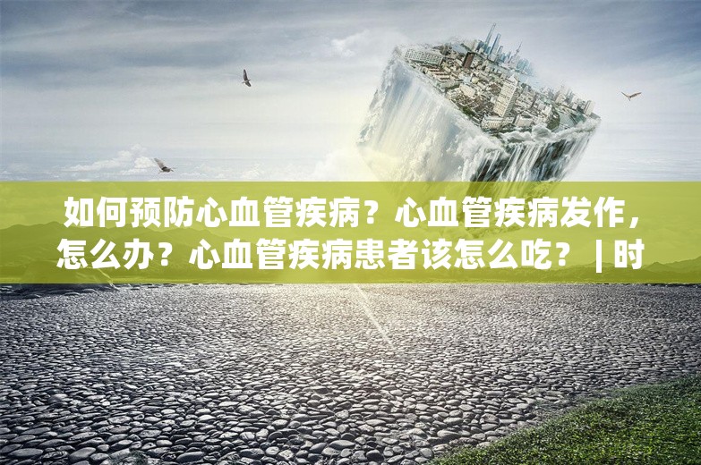 如何预防心血管疾病？心血管疾病发作，怎么办？心血管疾病患者该怎么吃？ | 时令节气与健康