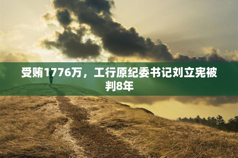 受贿1776万，工行原纪委书记刘立宪被判8年