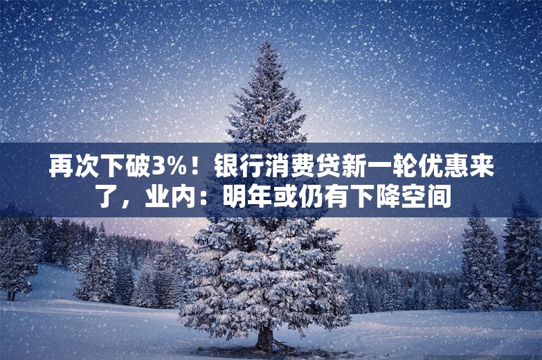 再次下破3%！银行消费贷新一轮优惠来了，业内：明年或仍有下降空间