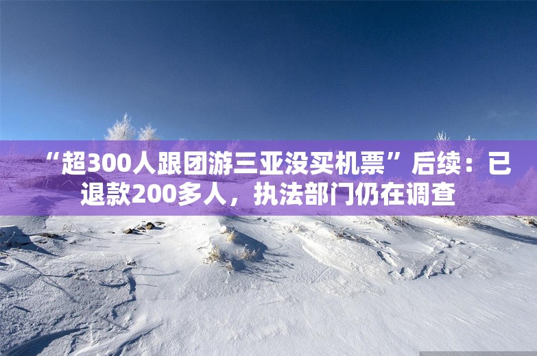 “超300人跟团游三亚没买机票”后续：已退款200多人，执法部门仍在调查