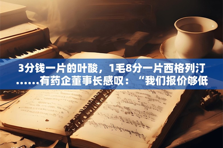 3分钱一片的叶酸，1毛8分一片西格列汀......有药企董事长感叹：“我们报价够低了，同行更低”，坦言“无非是为保住市场”