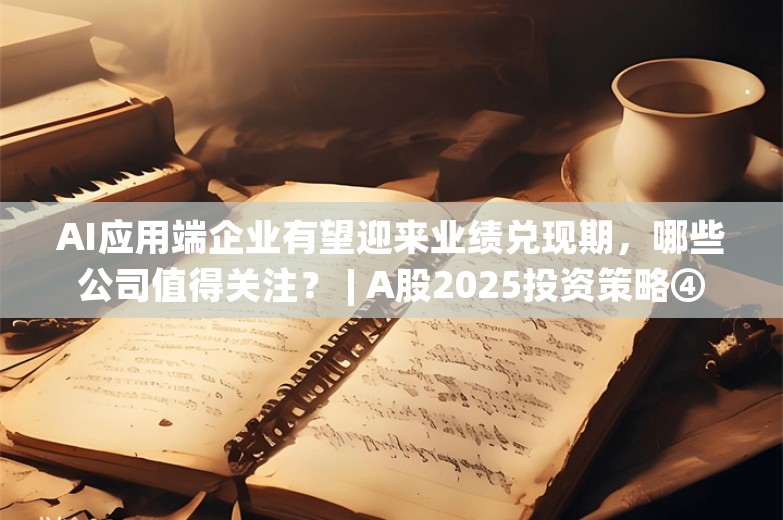 AI应用端企业有望迎来业绩兑现期，哪些公司值得关注？ | A股2025投资策略④